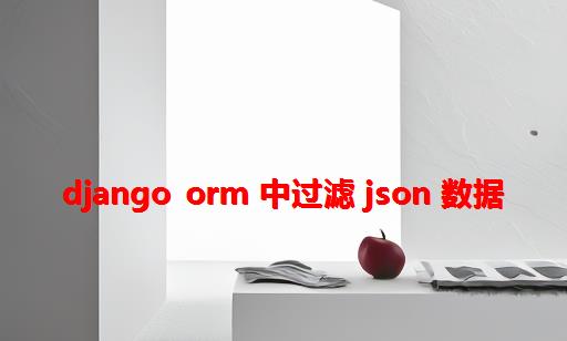 Django ORM 中过滤 JSON 数据
